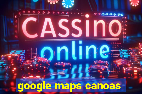 google maps canoas